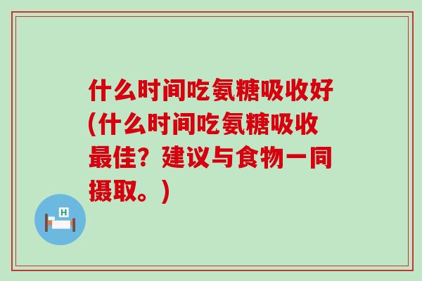 什么时间吃氨糖吸收好(什么时间吃氨糖吸收佳?建议与食物一同摄取。) 什么时间吃氨糖吸收好(什么时间吃氨糖吸收佳?建议与食物一同摄取。)