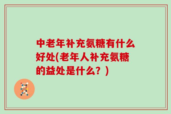中老年补充氨糖有什么好处(老年人补充氨糖的益处是什么?) 中老年补充氨糖有什么好处(老年人补充氨糖的益处是什么?)