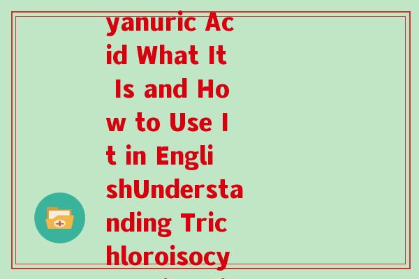 三氯氨糖英文(Rewriting the title Trichloroisocyanuric Acid What It Is and How to Use It in EnglishUnderstanding Trichloroisocyanuric Acid Usage and Benefits) 三氯氨糖英文(Rewriting the title Trichloroisocyanuric Acid What It Is and How to Use It in EnglishUnderstanding Trichloroisocyanuric Acid Usage and Benefits)