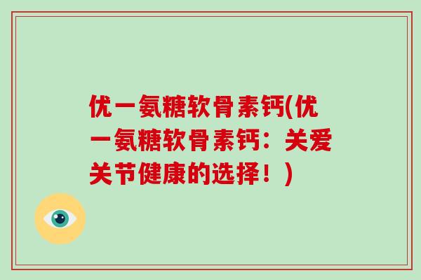 优一氨糖软骨素钙(优一氨糖软骨素钙:关爱关节健康的选择!) 优一氨糖软骨素钙(优一氨糖软骨素钙:关爱关节健康的选择!)