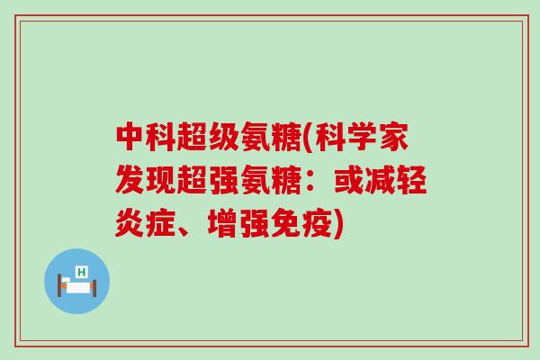 中科超级氨糖(科学家发现超强氨糖:或减轻、增强免疫) 中科超级氨糖(科学家发现超强氨糖:或减轻、增强免疫)