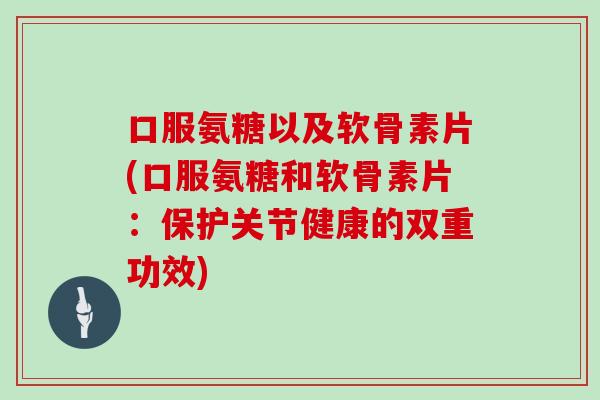 口服氨糖以及软骨素片(口服氨糖和软骨素片：保护关节健康的双重功效)