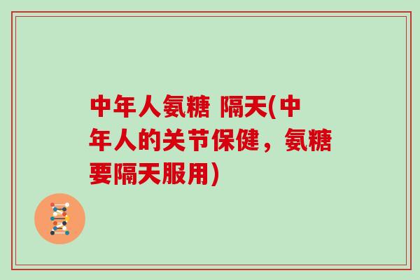 中年人氨糖 隔天(中年人的关节保健，氨糖要隔天服用)