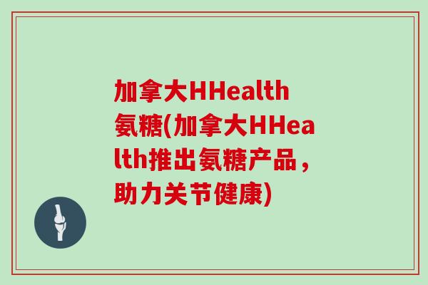 加拿大HHealth氨糖(加拿大HHealth推出氨糖产品，助力关节健康)