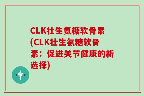 CLK壮生氨糖软骨素(CLK壮生氨糖软骨素:促进关节健康的新选择) CLK壮生氨糖软骨素(CLK壮生氨糖软骨素:促进关节健康的新选择)