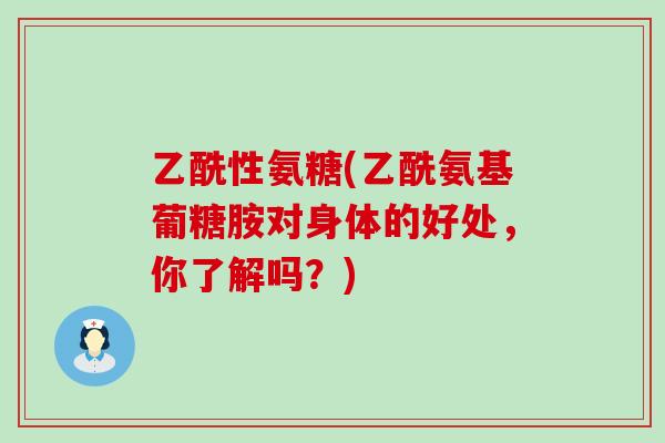 乙酰性氨糖(乙酰氨基葡糖胺对身体的好处,你了解吗?) 乙酰性氨糖(乙酰氨基葡糖胺对身体的好处,你了解吗?)