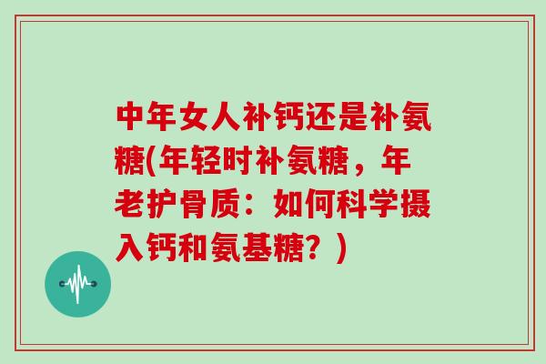 中年女人补钙还是补氨糖(年轻时补氨糖,年老护骨质:如何科学摄入钙和氨基糖?) 中年女人补钙还是补氨糖(年轻时补氨糖,年老护骨质:如何科学摄入钙和氨基糖?)