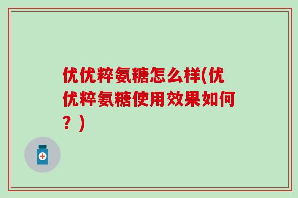 优优粹氨糖怎么样(优优粹氨糖使用效果如何?) 优优粹氨糖怎么样(优优粹氨糖使用效果如何?)