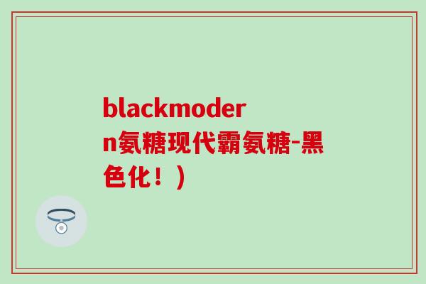 blackmodern氨糖现代霸氨糖-黑色化!) blackmodern氨糖现代霸氨糖-黑色化!)