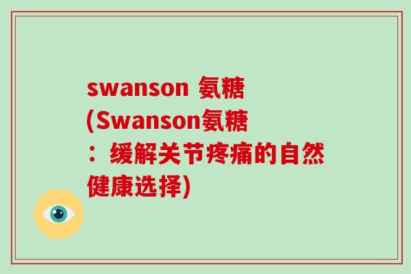 swanson 氨糖(Swanson氨糖:缓解关节的自然健康选择) swanson 氨糖(Swanson氨糖:缓解关节的自然健康选择)