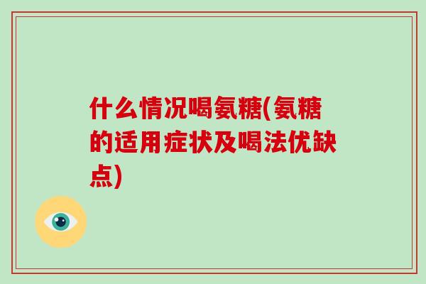 什么情况喝氨糖(氨糖的适用症状及喝法优缺点) 什么情况喝氨糖(氨糖的适用症状及喝法优缺点)