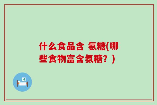 什么食品含 氨糖(哪些食物富含氨糖?) 什么食品含 氨糖(哪些食物富含氨糖?)