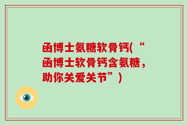 函博士氨糖软骨钙(“函博士软骨钙含氨糖,助你关爱关节”) 函博士氨糖软骨钙(“函博士软骨钙含氨糖,助你关爱关节”)