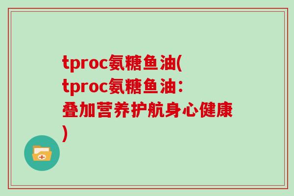 tproc氨糖鱼油(tproc氨糖鱼油:叠加营养护航身心健康) tproc氨糖鱼油(tproc氨糖鱼油:叠加营养护航身心健康)