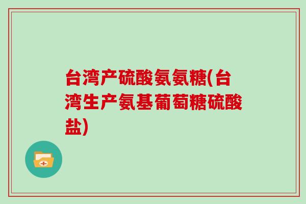 台湾产硫酸氨氨糖(台湾生产氨基葡萄糖硫酸盐) 台湾产硫酸氨氨糖(台湾生产氨基葡萄糖硫酸盐)