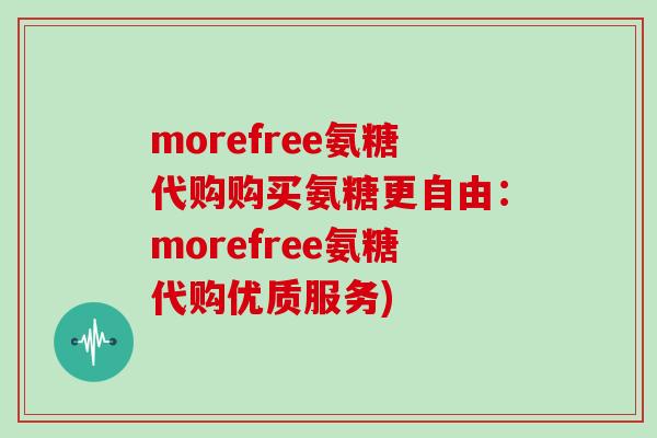 morefree氨糖代购购买氨糖更自由：morefree氨糖代购优质服务)