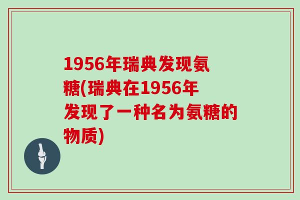 1956年瑞典发现氨糖(瑞典在1956年发现了一种名为氨糖的物质) 1956年瑞典发现氨糖(瑞典在1956年发现了一种名为氨糖的物质)