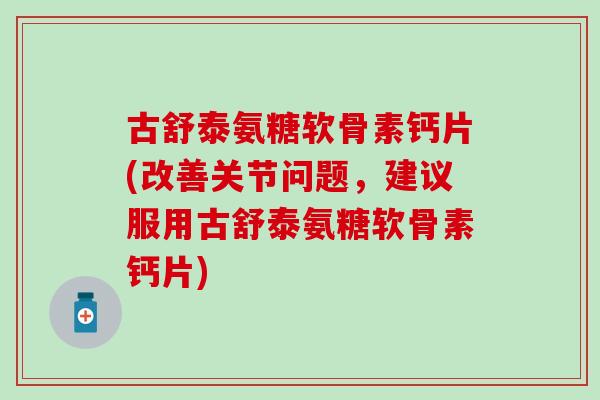 古舒泰氨糖软骨素钙片(改善关节问题,建议服用古舒泰氨糖软骨素钙片) 古舒泰氨糖软骨素钙片(改善关节问题,建议服用古舒泰氨糖软骨素钙片)