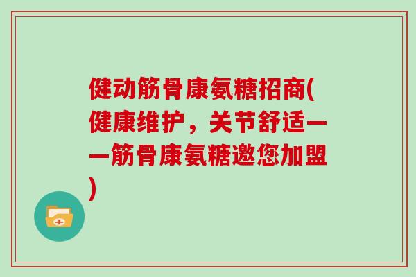 健动筋骨康氨糖招商(健康维护，关节舒适——筋骨康氨糖邀您加盟)