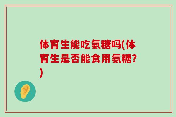 体育生能吃氨糖吗(体育生是否能食用氨糖?) 体育生能吃氨糖吗(体育生是否能食用氨糖?)