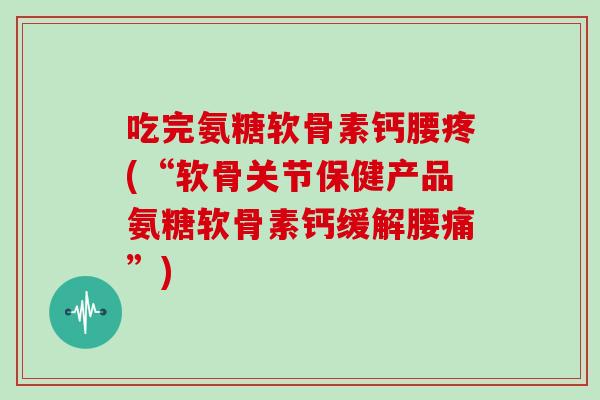 吃完氨糖软骨素钙腰疼(“软骨关节保健产品氨糖软骨素钙缓解腰痛”) 吃完氨糖软骨素钙腰疼(“软骨关节保健产品氨糖软骨素钙缓解腰痛”)