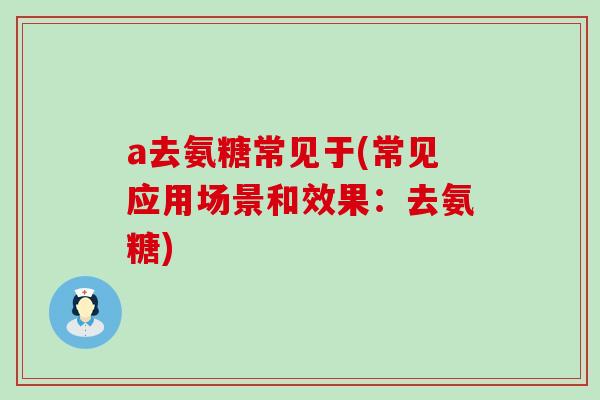 a去氨糖常见于(常见应用场景和效果:去氨糖) a去氨糖常见于(常见应用场景和效果:去氨糖)