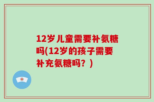 12岁儿童需要补氨糖吗(12岁的孩子需要补充氨糖吗？)