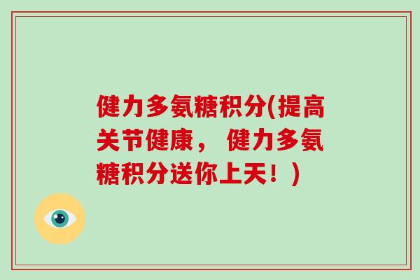 健力多氨糖积分(提高关节健康, 健力多氨糖积分送你上天!) 健力多氨糖积分(提高关节健康, 健力多氨糖积分送你上天!)