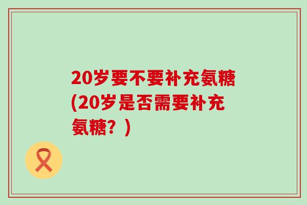 20岁要不要补充氨糖(20岁是否需要补充氨糖？)