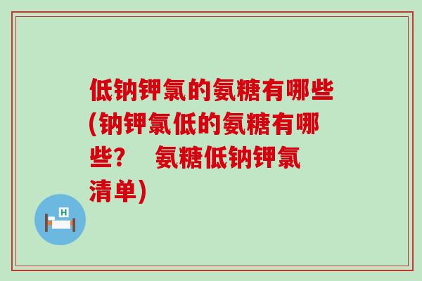 低钠钾氯的氨糖有哪些(钠钾氯低的氨糖有哪些？  氨糖低钠钾氯清单)