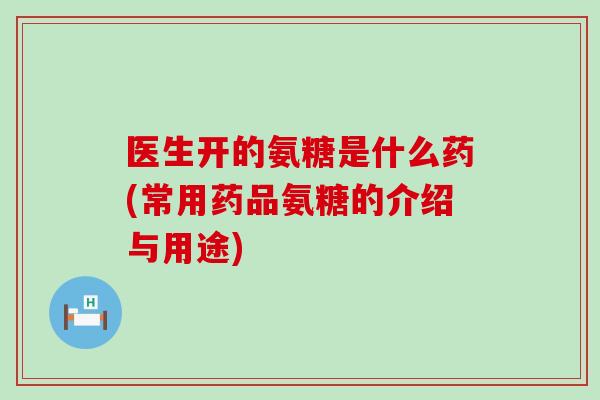 医生开的氨糖是什么药(常用药品氨糖的介绍与用途) 医生开的氨糖是什么药(常用药品氨糖的介绍与用途)