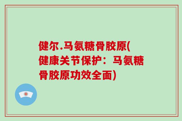 健尔.马氨糖骨胶原(健康关节保护：马氨糖骨胶原功效全面)