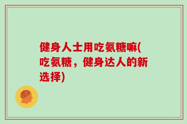 健身人士用吃氨糖嘛(吃氨糖，健身达人的新选择)