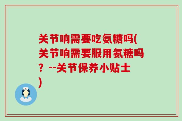 关节响需要吃氨糖吗(关节响需要服用氨糖吗？--关节保养小贴士)