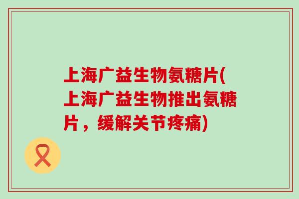 上海广益生物氨糖片(上海广益生物推出氨糖片,缓解关节) 上海广益生物氨糖片(上海广益生物推出氨糖片,缓解关节)
