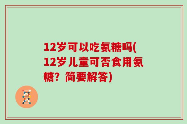 12岁可以吃氨糖吗(12岁儿童可否食用氨糖?简要解答) 12岁可以吃氨糖吗(12岁儿童可否食用氨糖?简要解答)