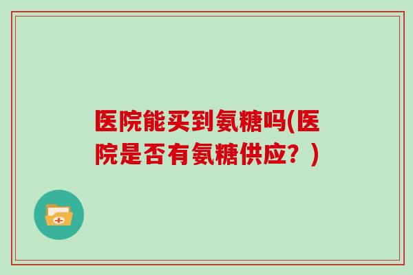 医院能买到氨糖吗(医院是否有氨糖供应？)