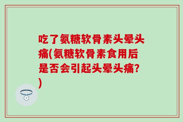 吃了氨糖软骨素头晕头痛(氨糖软骨素食用后是否会引起头晕头痛？)