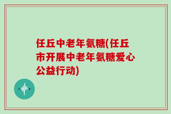 任丘中老年氨糖(任丘市开展中老年氨糖爱心公益行动) 任丘中老年氨糖(任丘市开展中老年氨糖爱心公益行动)