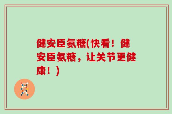 健安臣氨糖(快看!健安臣氨糖,让关节更健康!) 健安臣氨糖(快看!健安臣氨糖,让关节更健康!)