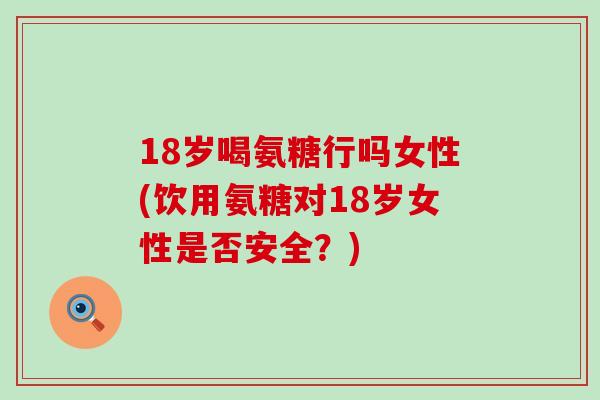 18岁喝氨糖行吗女性(饮用氨糖对18岁女性是否安全？)