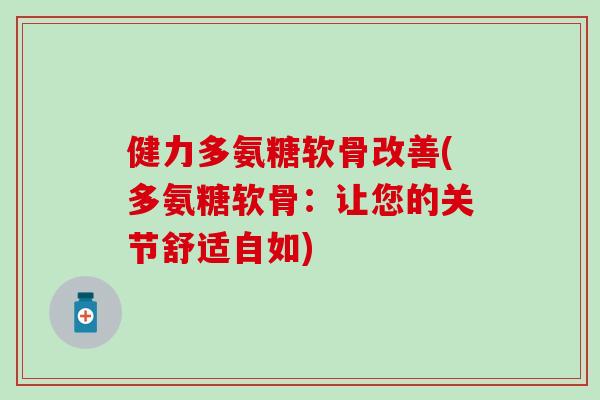 健力多氨糖软骨改善(多氨糖软骨:让您的关节舒适自如) 健力多氨糖软骨改善(多氨糖软骨:让您的关节舒适自如)