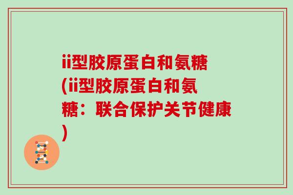 ii型胶原蛋白和氨糖(ii型胶原蛋白和氨糖:联合保护关节健康) ii型胶原蛋白和氨糖(ii型胶原蛋白和氨糖:联合保护关节健康)
