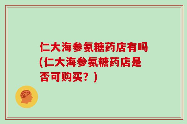 仁大海参氨糖药店有吗(仁大海参氨糖药店是否可购买？)