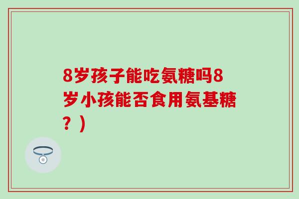 8岁孩子能吃氨糖吗8岁小孩能否食用氨基糖？)