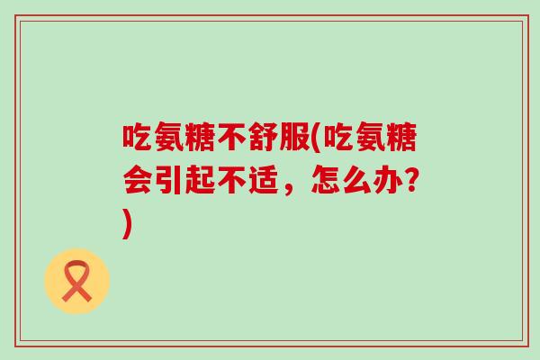 吃氨糖不舒服(吃氨糖会引起不适,怎么办?) 吃氨糖不舒服(吃氨糖会引起不适,怎么办?)