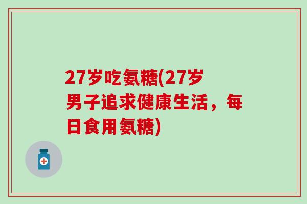 27岁吃氨糖(27岁男子追求健康生活，每日食用氨糖)