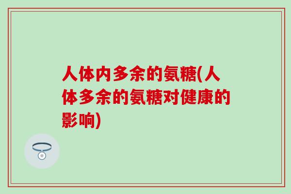 人体内多余的氨糖(人体多余的氨糖对健康的影响)