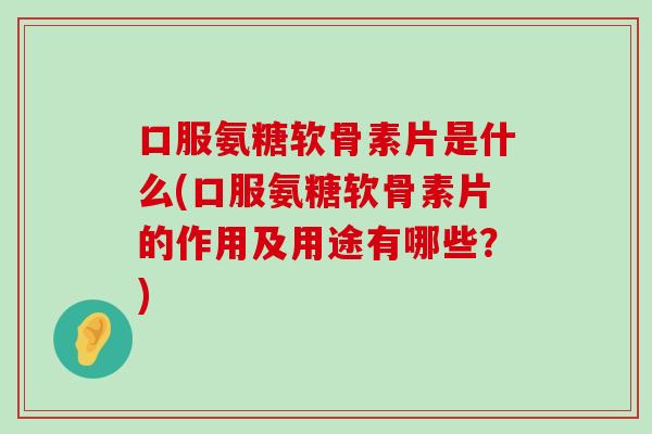 口服氨糖软骨素片是什么(口服氨糖软骨素片的作用及用途有哪些?) 口服氨糖软骨素片是什么(口服氨糖软骨素片的作用及用途有哪些?)