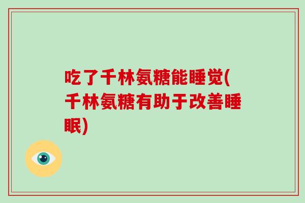 吃了千林氨糖能睡觉(千林氨糖有助于改善) 吃了千林氨糖能睡觉(千林氨糖有助于改善)